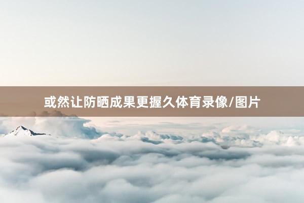 或然让防晒成果更握久体育录像/图片