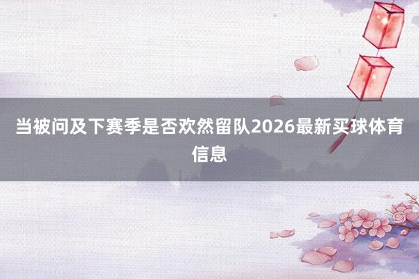 当被问及下赛季是否欢然留队2026最新买球体育信息