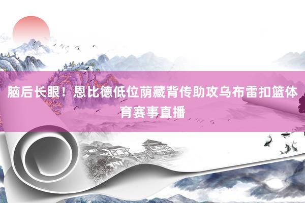 脑后长眼！恩比德低位荫藏背传助攻乌布雷扣篮体育赛事直播