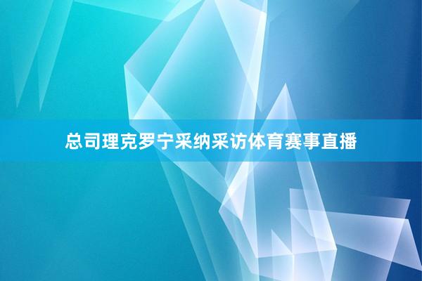 总司理克罗宁采纳采访体育赛事直播