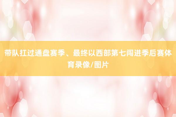 带队扛过通盘赛季、最终以西部第七闯进季后赛体育录像/图片