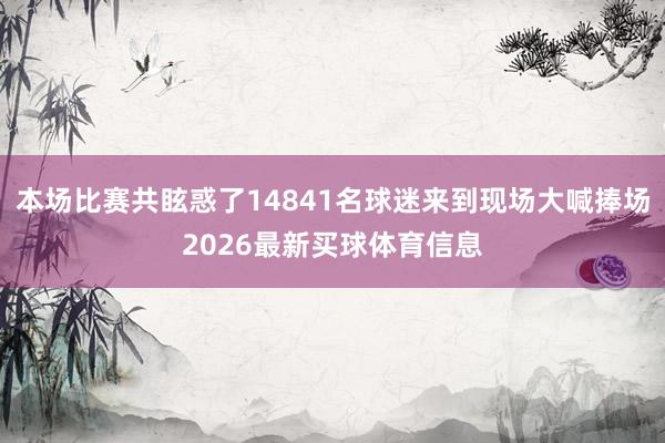 本场比赛共眩惑了14841名球迷来到现场大喊捧场2026最新买球体育信息