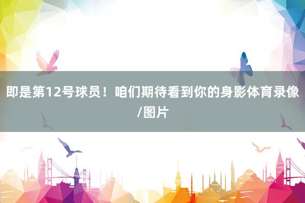 即是第12号球员！咱们期待看到你的身影体育录像/图片