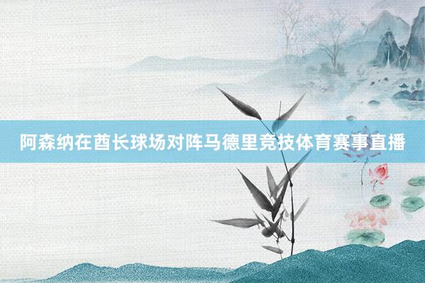 阿森纳在酋长球场对阵马德里竞技体育赛事直播