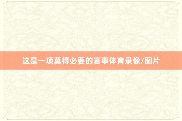 这是一项莫得必要的赛事体育录像/图片