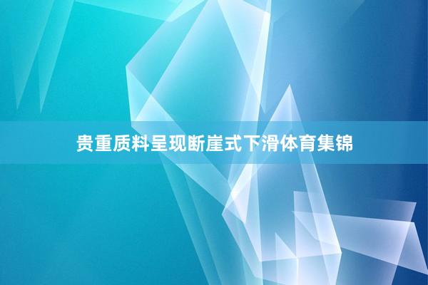 贵重质料呈现断崖式下滑体育集锦