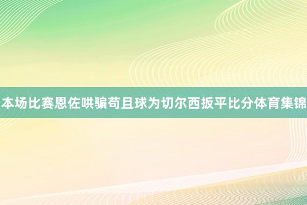 本场比赛恩佐哄骗苟且球为切尔西扳平比分体育集锦