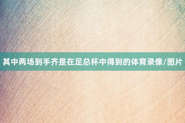 其中两场到手齐是在足总杯中得到的体育录像/图片