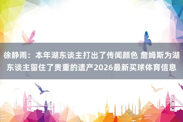 徐静雨：本年湖东谈主打出了传闻颜色 詹姆斯为湖东谈主留住了贵重的遗产2026最新买球体育信息
