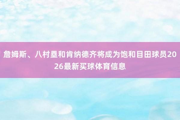 詹姆斯、八村塁和肯纳德齐将成为饱和目田球员2026最新买球体育信息