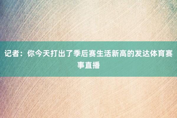 记者：你今天打出了季后赛生活新高的发达体育赛事直播