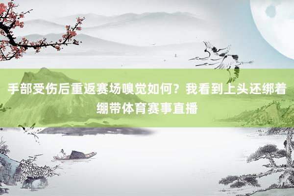 手部受伤后重返赛场嗅觉如何？我看到上头还绑着绷带体育赛事直播