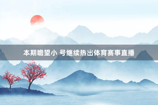 本期瞻望小 号继续热出体育赛事直播