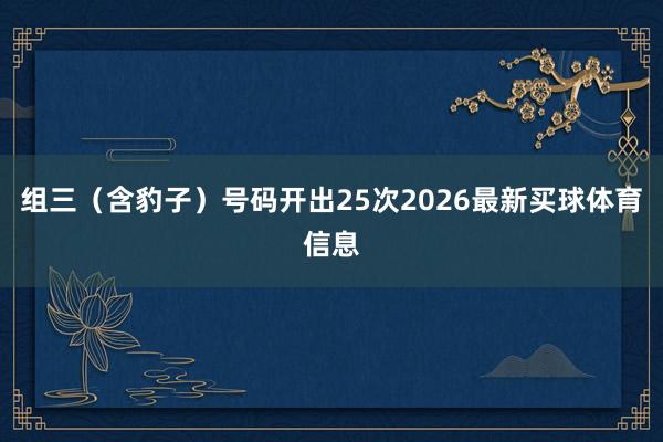 组三（含豹子）号码开出25次2026最新买球体育信息