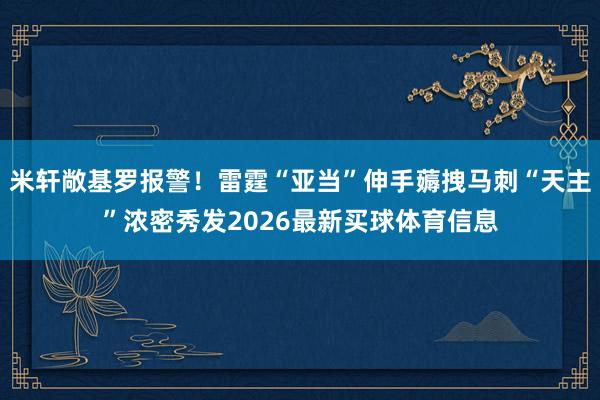 米轩敞基罗报警！雷霆“亚当”伸手薅拽马刺“天主”浓密秀发2026最新买球体育信息