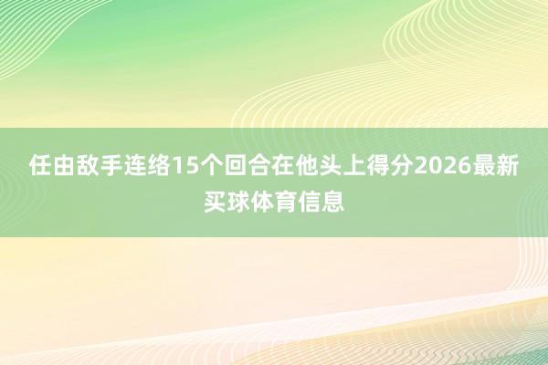 任由敌手连络15个回合在他头上得分2026最新买球体育信息