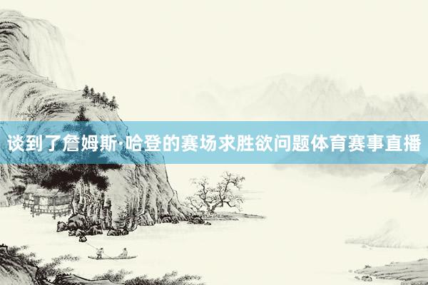 谈到了詹姆斯·哈登的赛场求胜欲问题体育赛事直播