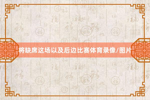 将缺席这场以及后边比赛体育录像/图片
