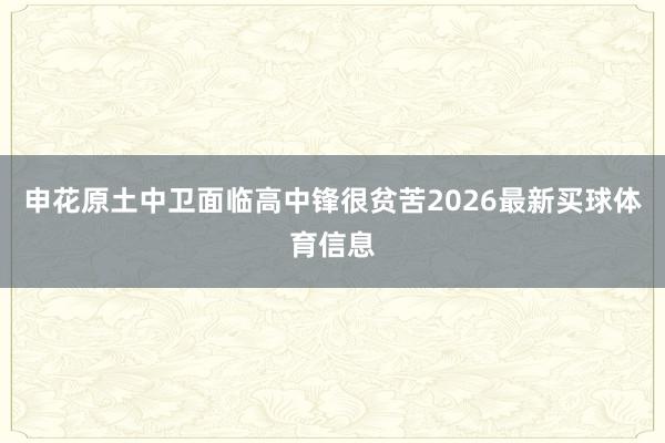 申花原土中卫面临高中锋很贫苦2026最新买球体育信息