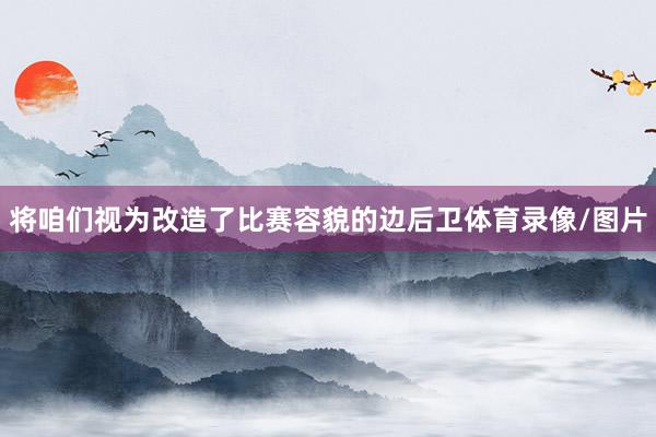 将咱们视为改造了比赛容貌的边后卫体育录像/图片