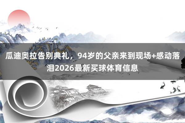 瓜迪奥拉告别典礼，94岁的父亲来到现场+感动落泪2026最新买球体育信息