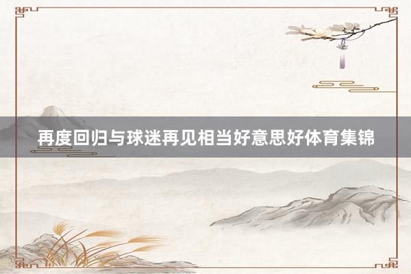再度回归与球迷再见相当好意思好体育集锦
