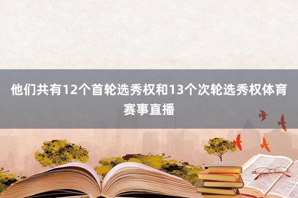 他们共有12个首轮选秀权和13个次轮选秀权体育赛事直播