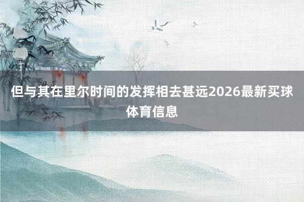 但与其在里尔时间的发挥相去甚远2026最新买球体育信息