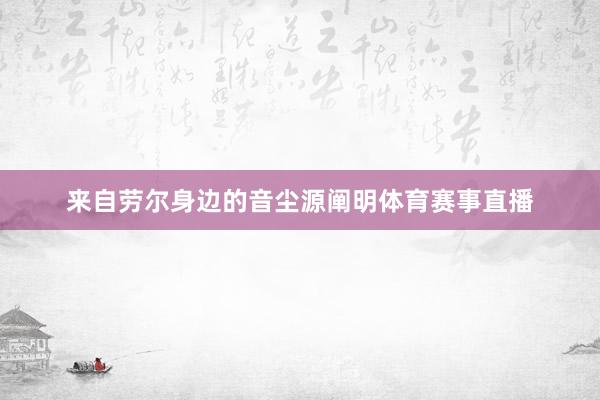 来自劳尔身边的音尘源阐明体育赛事直播