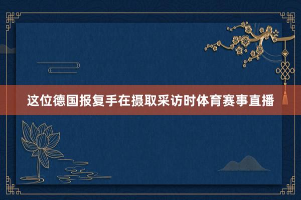 这位德国报复手在摄取采访时体育赛事直播