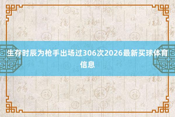 生存时辰为枪手出场过306次2026最新买球体育信息