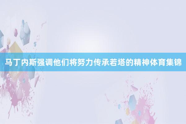 马丁内斯强调他们将努力传承若塔的精神体育集锦