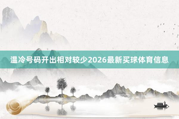 温冷号码开出相对较少2026最新买球体育信息