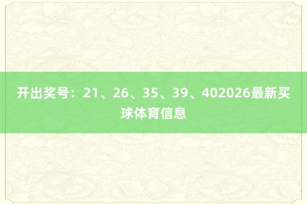 开出奖号：21、26、35、39、402026最新买球体育信息