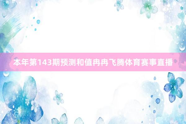 本年第143期预测和值冉冉飞腾体育赛事直播