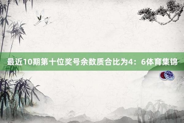 最近10期第十位奖号余数质合比为4：6体育集锦