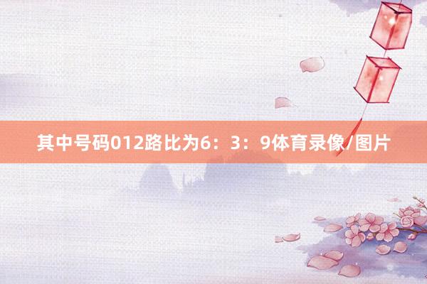 其中号码012路比为6：3：9体育录像/图片