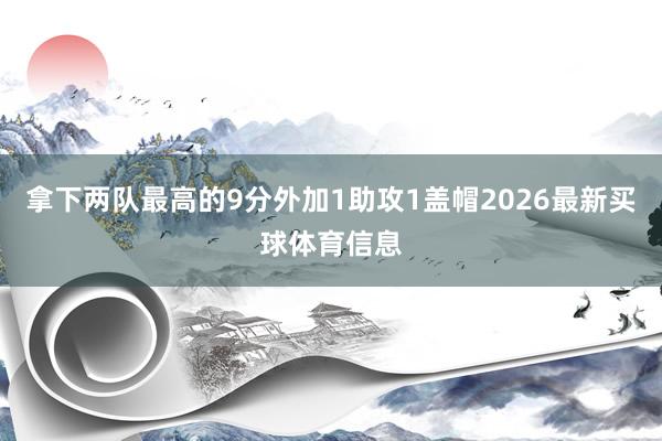 拿下两队最高的9分外加1助攻1盖帽2026最新买球体育信息