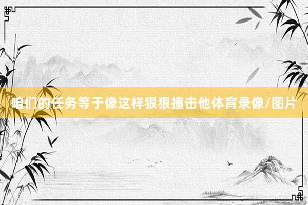 咱们的任务等于像这样狠狠撞击他体育录像/图片