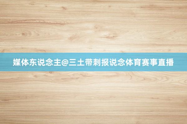 媒体东说念主@三土带刺报说念体育赛事直播
