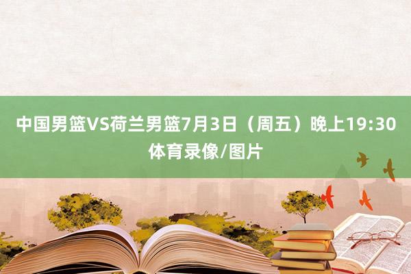 中国男篮VS荷兰男篮7月3日（周五）晚上19:30体育录像/图片