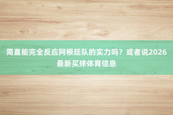简直能完全反应阿根廷队的实力吗？或者说2026最新买球体育信息
