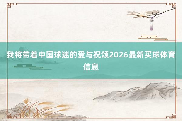 我将带着中国球迷的爱与祝颂2026最新买球体育信息