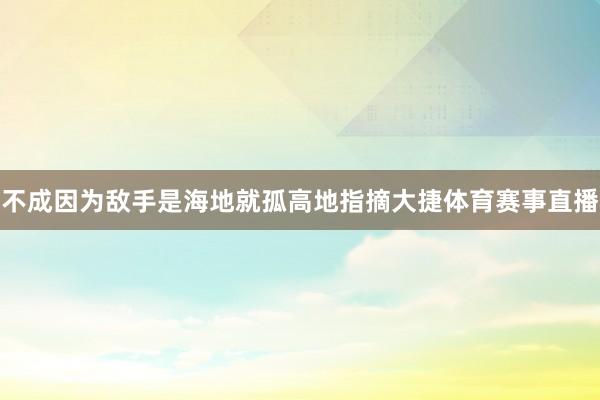 不成因为敌手是海地就孤高地指摘大捷体育赛事直播