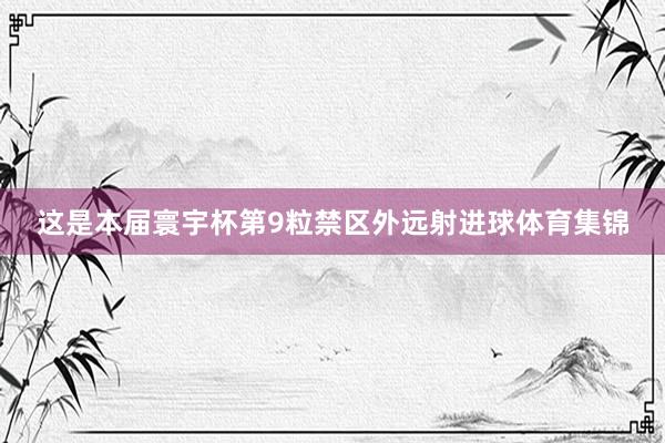 这是本届寰宇杯第9粒禁区外远射进球体育集锦