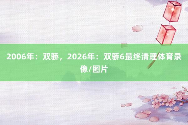 2006年：双骄，2026年：双骄6最终清理体育录像/图片