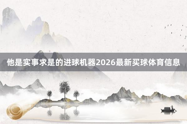 他是实事求是的进球机器2026最新买球体育信息
