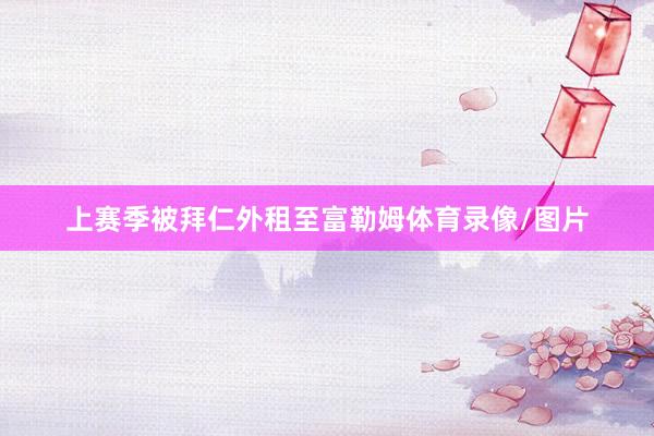 上赛季被拜仁外租至富勒姆体育录像/图片