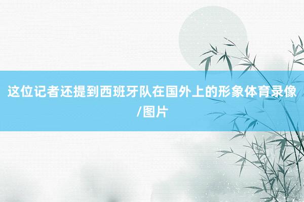 这位记者还提到西班牙队在国外上的形象体育录像/图片