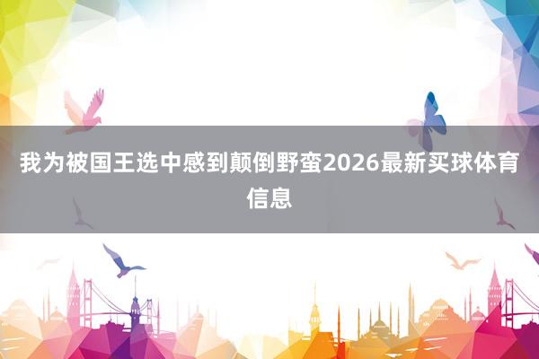 我为被国王选中感到颠倒野蛮2026最新买球体育信息